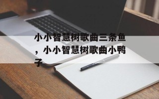 小小智慧树歌曲三条鱼，小小智慧树歌曲小鸭子