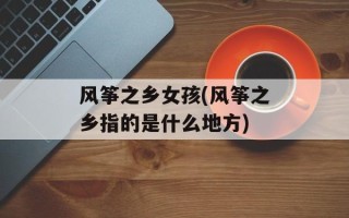 风筝之乡女孩(风筝之乡指的是什么地方)