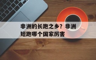 非洲的长跑之乡？非洲短跑哪个国家厉害