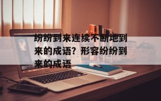 纷纷到来连续不断地到来的成语？形容纷纷到来的成语