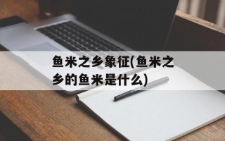 鱼米之乡象征(鱼米之乡的鱼米是什么)