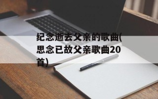 纪念逝去父亲的歌曲(思念已故父亲歌曲20首)