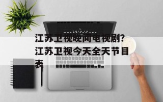江苏卫视晚间电视剧？江苏卫视今天全天节目表