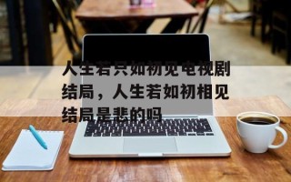 人生若只如初见电视剧结局，人生若如初相见结局是悲的吗