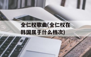 全仁权歌曲(全仁权在韩国属于什么档次)
