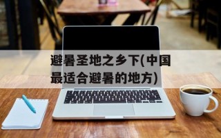 避暑圣地之乡下(中国最适合避暑的地方)