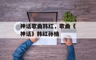 神话歌曲韩红，歌曲《神话》韩红孙楠
