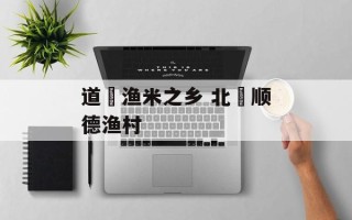 道滘渔米之乡 北滘顺德渔村