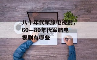 八十年代军旅电视剧，60—80年代军旅电视剧有哪些