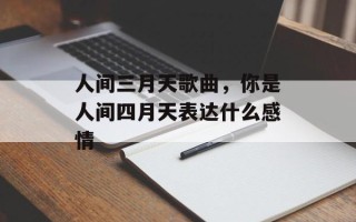 人间三月天歌曲，你是人间四月天表达什么感情