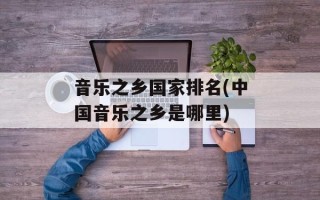 音乐之乡国家排名(中国音乐之乡是哪里)