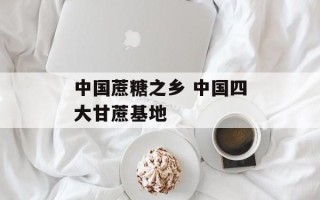 中国蔗糖之乡 中国四大甘蔗基地