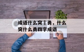 成语什么突豨勇，什么突什么勇四字成语