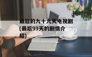 最后的九十九天电视剧(最后99天的剧情介绍)