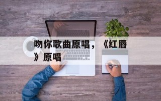 吻你歌曲原唱，《红唇》原唱