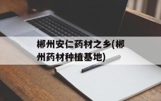 郴州安仁药材之乡(郴州药材种植基地)