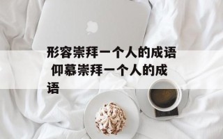 形容崇拜一个人的成语 仰慕崇拜一个人的成语