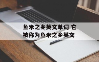 鱼米之乡英文单词 它被称为鱼米之乡英文