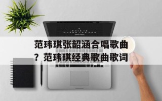 范玮琪张韶涵合唱歌曲？范玮琪经典歌曲歌词
