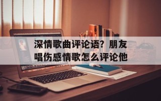 深情歌曲评论语？朋友唱伤感情歌怎么评论他