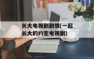 长大电视剧剧情(一起长大的约定电视剧)