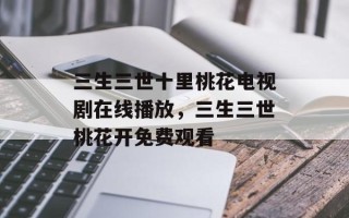 三生三世十里桃花电视剧在线播放，三生三世桃花开免费观看