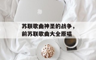 苏联歌曲神圣的战争，前苏联歌曲大全原唱