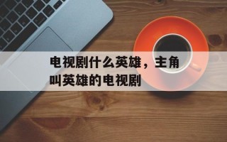 电视剧什么英雄，主角叫英雄的电视剧