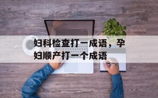 妇科检查打一成语，孕妇顺产打一个成语