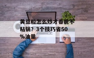 黄豆粒怎么炒才香脆不粘锅？3个技巧省50%油量