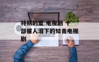 特别的爱 电视剧 十部催人泪下的知青电视剧