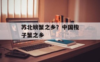苏北螃蟹之乡？中国梭子蟹之乡