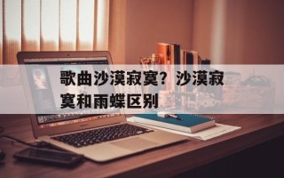 歌曲沙漠寂寞？沙漠寂寞和雨蝶区别