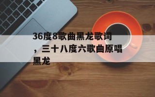 36度8歌曲黑龙歌词，三十八度六歌曲原唱黑龙