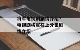 将军电视剧剧情介绍？电视剧将军在上分集剧情介绍