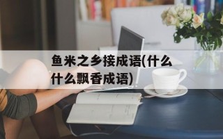 鱼米之乡接成语(什么什么飘香成语)