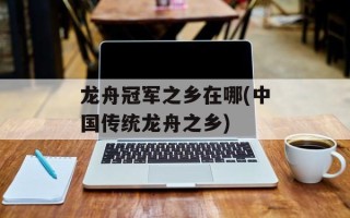 龙舟冠军之乡在哪(中国传统龙舟之乡)