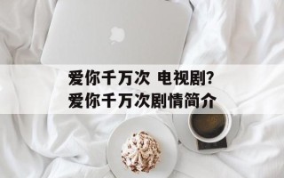 爱你千万次 电视剧？爱你千万次剧情简介