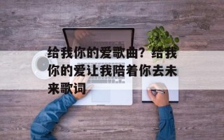 给我你的爱歌曲？给我你的爱让我陪着你去未来歌词