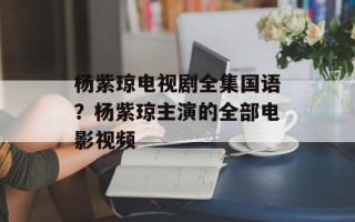 杨紫琼电视剧全集国语？杨紫琼主演的全部电影视频