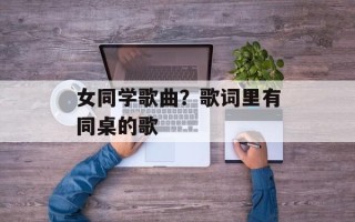 女同学歌曲？歌词里有同桌的歌