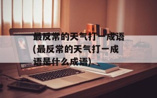 最反常的天气打一成语(最反常的天气打一成语是什么成语)