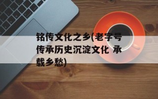 铭传文化之乡(老字号传承历史沉淀文化 承载乡愁)