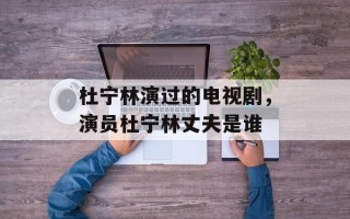 杜宁林演过的电视剧，演员杜宁林丈夫是谁