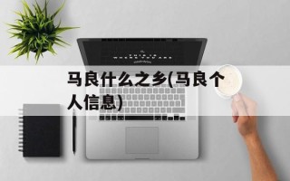马良什么之乡(马良个人信息)