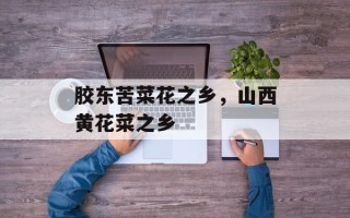 胶东苦菜花之乡，山西黄花菜之乡