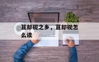 苴却砚之乡，苴却砚怎么读