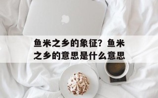 鱼米之乡的象征？鱼米之乡的意思是什么意思