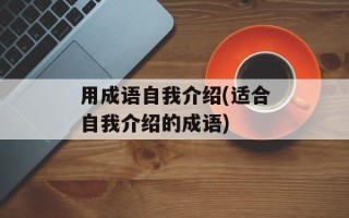 用成语自我介绍(适合自我介绍的成语)