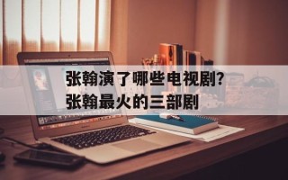 张翰演了哪些电视剧？张翰最火的三部剧